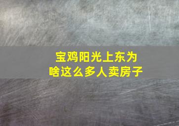 宝鸡阳光上东为啥这么多人卖房子,宝鸡阳光上东最新房价