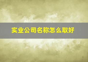 实业公司名称怎么取好,实业公司名字大全集