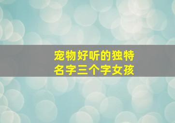 宠物好听的独特名字三个字女孩,3个字的宠物