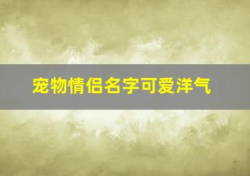 宠物情侣名字可爱洋气,宠物的情侣名