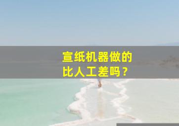 宣纸机器做的比人工差吗？