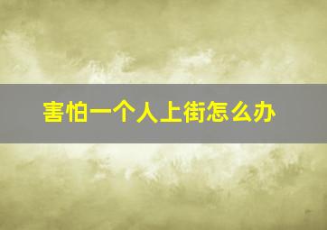 害怕一个人上街怎么办,害怕一个人走