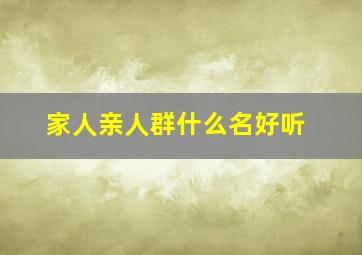 家人亲人群什么名好听,家人群取什么群名