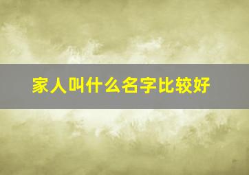 家人叫什么名字比较好,家人的名称该怎么称呼