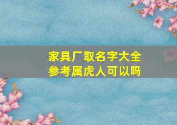 家具厂取名字大全参考属虎人可以吗,家具厂好听的名字