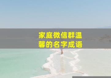 家庭微信群温馨的名字成语,家庭微信群名称适合一家人的微信群名