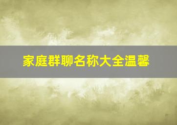 家庭群聊名称大全温馨,家庭群聊名称大全温馨2024最新