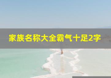 家族名称大全霸气十足2字,家族名称大全霸气十足2字男孩