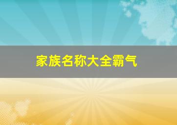 家族名称大全霸气,独一无二霸气的家族名字