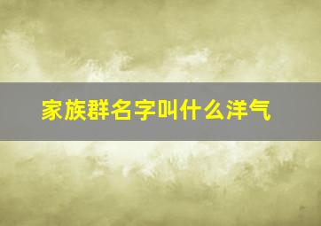 家族群名字叫什么洋气,家族群群名叫什么好?