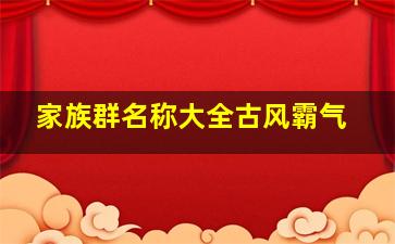 家族群名称大全古风霸气,适合家族群的群名称沙雕(适合家族群的群名称古风)