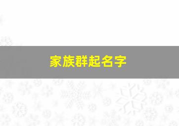 家族群起名字,家庭群名字既文雅又霸气