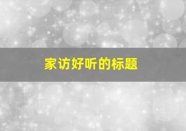 家访好听的标题,家访内容