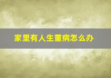 家里有人生重病怎么办,家里有人生大病怎么办