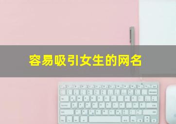 容易吸引女生的网名,容易吸引女生的网名四个字