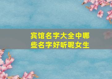 宾馆名字大全中哪些名字好听呢女生,宾馆名字大全中哪些名字好听呢女生怎么取