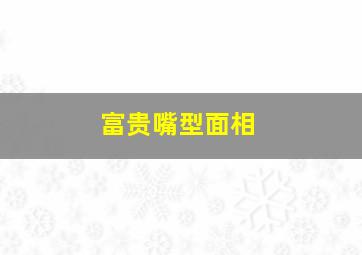 富贵嘴型面相,富贵嘴型面相男