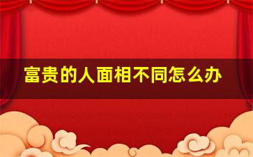 富贵的人面相不同怎么办,富面相和贵面相