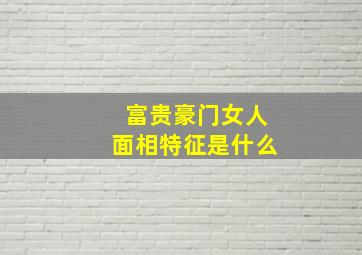 富贵豪门女人面相特征是什么,富贵豪门女人面相特征是什么呢