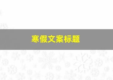 寒假文案标题,寒假的标题