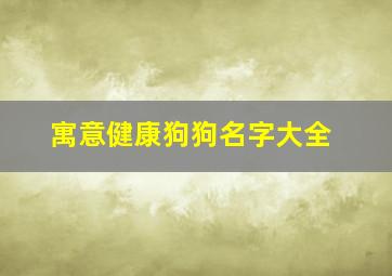 寓意健康狗狗名字大全,寓意健康狗狗名字大全女