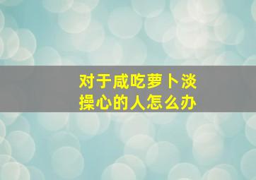 对于咸吃萝卜淡操心的人怎么办,俗话说咸吃萝卜淡操心