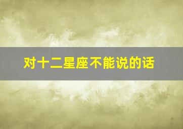 对十二星座不能说的话,不能对十二星座说的一句话