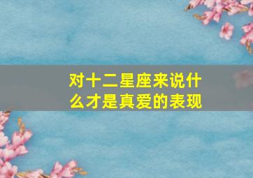 对十二星座来说什么才是真爱的表现,十二星座对于爱情的态度