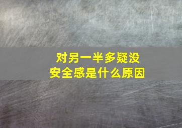 对另一半多疑没安全感是什么原因,对另一半很反感怎么办