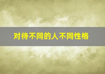 对待不同的人不同性格,为什么我在不同人面前性格总是不一样