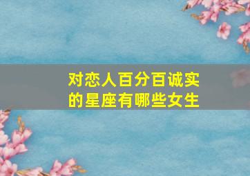 对恋人百分百诚实的星座有哪些女生,对恋人十分忠诚的星座