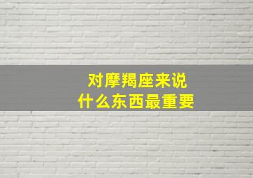 对摩羯座来说什么东西最重要,对十二星座来说生命中什么最重要