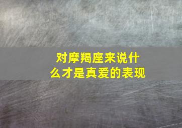 对摩羯座来说什么才是真爱的表现,摩羯座喜欢上一个人的表现