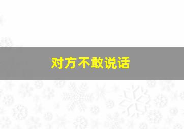 对方不敢说话,不敢说话怎么幽默回复