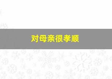 对母亲很孝顺,对妈妈孝顺经典句子