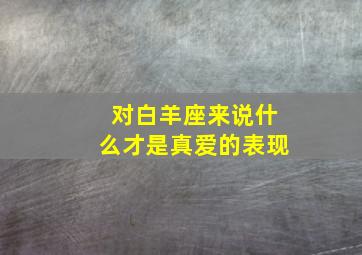 对白羊座来说什么才是真爱的表现,对白羊好