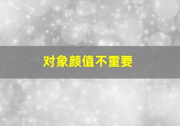 对象颜值不重要,对象颜值不重要怎么办