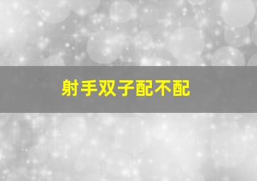 射手双子配不配,射手配双子 一生都笑死