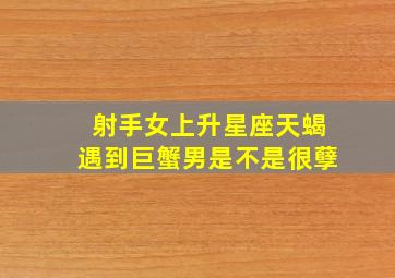 射手女上升星座天蝎遇到巨蟹男是不是很孽,射手女天蝎男