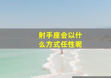 射手座会以什么方式任性呢,心情一旦抑郁