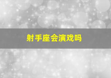 射手座会演戏吗,射手座会演戏吗