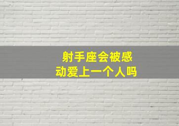 射手座真的会真心爱一个人吗,射手座会被感动爱上一个人吗