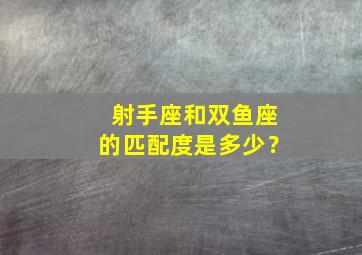 射手座和双鱼座的匹配度是多少？,射手座和双鱼座匹配吗?