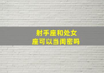 射手座和处女座可以当闺密吗,射手座和处女座可以当闺密吗知乎