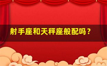 射手座和天秤座般配吗？,射手座和天秤座搭配吗?