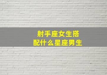 射手座女生搭配什么星座男生,射手座女最配什么座的男生