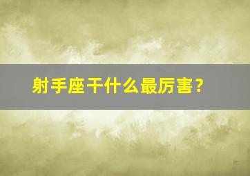 射手座干什么最厉害？,射手座干什么最厉害呢