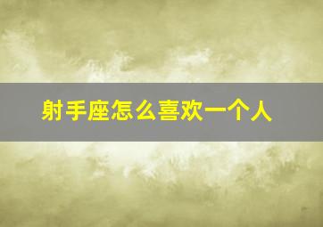 射手座怎么喜欢一个人,射手座喜欢一个人的七个阶段