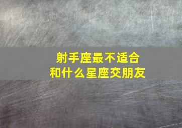 射手座最不适合和什么星座交朋友,射手座不能和哪些星座交朋友