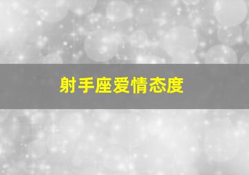 射手座爱情态度,射手座爱情态度不好